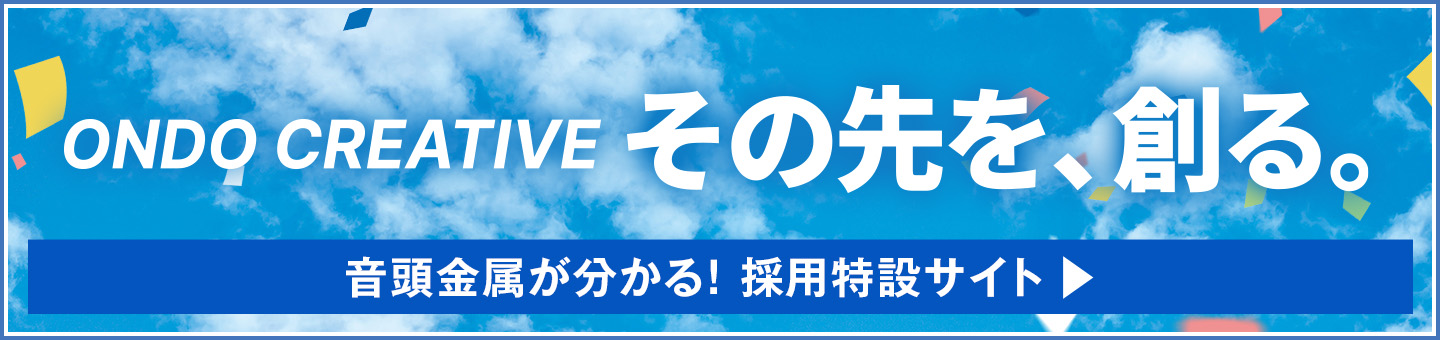 ONDO CREATIVE その先を、創る。音頭金属がわかる！採用特設サイトはこちら